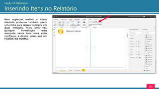 123
Seção 10: Relatórios
Inserindo Itens no Relatório
Para organizar melhor o nosso
relatório, podemos também inserir
uma linha para separar a página em
duas metades. Mais uma vez,
qualquer formatação mais
avançada nesta linha você pode
configurar à direita, dessa vez em
FORMATAR FORMA.
 