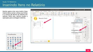 124
Seção 10: Relatórios
Inserindo Itens no Relatório
Vamos agora criar uma matriz. Essa
matriz deve conter a Área nas linhas
e a coluna de Nome do Cliente em
valores. Feito isso, vamos mudar a
operação para contagem distinta.
 