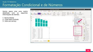 146
Seção 10: Relatórios
Formatação Condicional e de Números
Vamos agora criar uma matriz
detalhada com as seguintes
informações de clientes:
1 - Nome Cliente
2 - Total Valor Contrato
3 - Valor por serviço
 