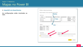 169
Seção 11: Relatórios
Mapas no Power BI
2 - BaseCEP com BaseClientes
As configurações estão mostradas ao
lado.
Muitos
Para
Um
 