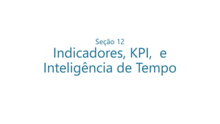 Seção 12
Indicadores, KPI, e
Inteligência de Tempo
 