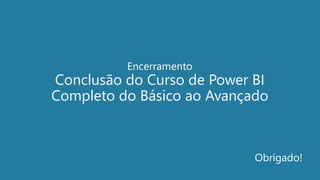 Encerramento
Conclusão do Curso de Power BI
Completo do Básico ao Avançado
Obrigado!
 