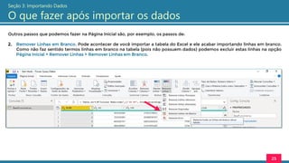 Outros passos que podemos fazer na Página Inicial são, por exemplo, os passos de:
2. Remover Linhas em Branco. Pode acontecer de você importar a tabela do Excel e ele acabar importando linhas em branco.
Como não faz sentido termos linhas em branco na tabela (pois não possuem dados) podemos excluir estas linhas na opção
Página Inicial > Remover Linhas > Remover Linhas em Branco.
25
Seção 3: Importando Dados
O que fazer após importar os dados
 