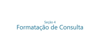 Seção 4
Formatação de Consulta
 