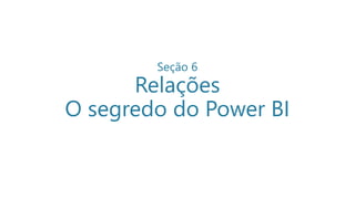 Seção 6
Relações
O segredo do Power BI
 