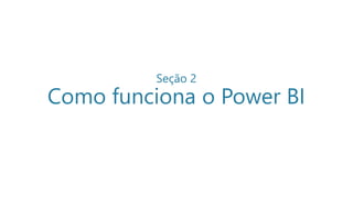 Seção 2
Como funciona o Power BI
 