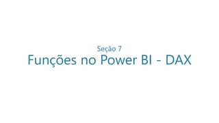 Seção 7
Funções no Power BI - DAX
 