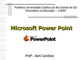 Microsoft Power Point Pontifícia Universidade Católica do Rio Grande do Sul Informática na Educação – 1/2004 Prof a . Jiani Cardoso 