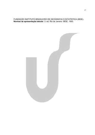 17




FUNDAÇÃO INSTITUTO BRASILEIRO DE GEOGRAFIA E ESTATÍSTICA (IBGE).
Normas de apresentação tabular. 3. ed. Rio de Janeiro: IBGE, 1993.
 