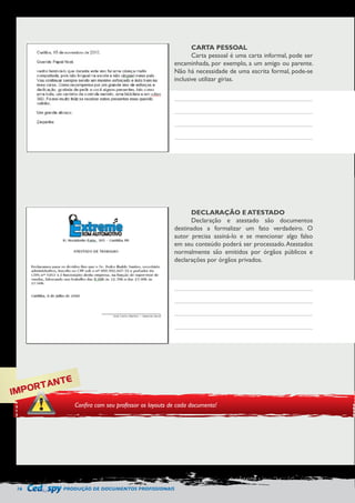 16 PRODUÇÃO DE DOCUMENTOS PROFISSIONAIS 
CARTA PESSOAL 
Carta pessoal é uma carta informal, pode ser 
encaminhada, por exemplo, a um amigo ou parente. 
Não há necessidade de uma escrita formal, pode-se 
inclusive utilizar gírias. 
DECLARAÇÃO E ATESTADO 
Declaração e atestado são documentos 
destinados a formalizar um fato verdadeiro. O 
autor precisa assiná-lo e se mencionar algo falso 
em seu conteúdo poderá ser processado. Atestados 
normalmente são emitidos por órgãos públicos e 
declarações por órgãos privados. 
IMPORTANTE 
Confira com seu professor os layouts de cada documento! 
 