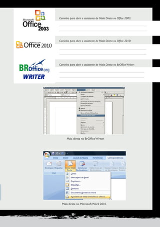 PRODUÇÃO DE DOCUMENTOS PROFISSIONAIS 31 
Mala direta no BrOffice Writer. 
Mala direta no Microsoft Word 2010. 
Caminho para abrir o assistente de Mala Direta no Office 2003: 
Caminho para abrir o assistente de Mala Direta no Office 2010: 
Caminho para abrir o assistente de Mala Direta no BrOffice Writer: 
 