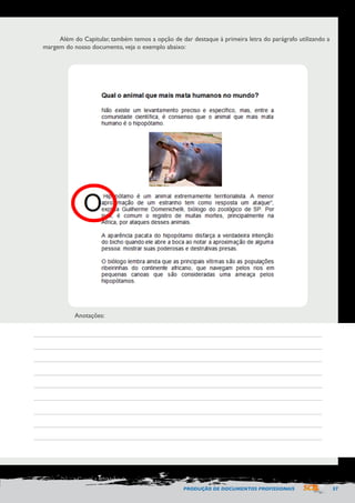 PRODUÇÃO DE DOCUMENTOS PROFISSIONAIS 57 
Além do Capitular, também temos a opção de dar destaque à primeira letra do parágrafo utilizando a 
margem do nosso documento, veja o exemplo abaixo: 
Anotações: 
 