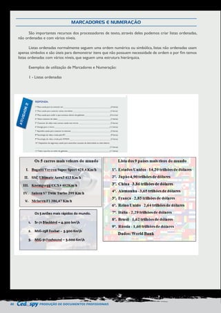 80 PRODUÇÃO DE DOCUMENTOS PROFISSIONAIS 
São importantes recursos dos processadores de texto, através deles podemos criar listas ordenadas, 
não ordenadas e com vários níveis. 
Listas ordenadas normalmente seguem uma ordem numérica ou simbólica, listas não ordenadas usam 
apenas símbolos e são úteis para demonstrar itens que não possuem necessidade de ordem e por fim temos 
listas ordenadas com vários níveis, que seguem uma estrutura hierárquica. 
Exemplos de utilização de Marcadores e Numeração: 
1 - Listas ordenadas 
MARCADORES E NUMERAÇÃO 
 