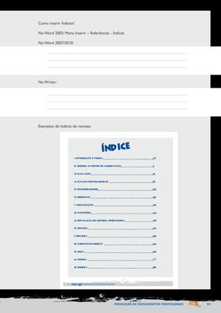 PRODUÇÃO DE DOCUMENTOS PROFISSIONAIS 93 
Como inserir Índices? 
No Word 2003: Menu Inserir – Referências - Índices 
No Word 2007/2010: 
No Writer: 
Exemplos de índices de revistas: 
 