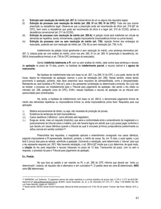 43
(i) Extinção sem resolução de mérito (art. 267, I): inobservância de um ou alguns dos requisitos legais;
(ii) Extinção do processo com resolução de mérito (art. 269, IV c/c 295, IV do CPC): Toda vez que ocorrer
prescrição ou decadência legal. Observe-se que a prescrição pode ser reconhecida de ofício (art. 219 §5º do
CPC), bem como a decadência que pode ser reconhecida de ofício é a legal (art. 210 do CC/02), jamais a
decadência convencional (art. 211 do CC/02);
(iii) Extinção do processo com resolução de mérito (art. 285-A): A petição inicial será indeferida em virtude da
demanda ser repetitiva, sendo, liminarmente, julgada improcedente (improcedência liminar ou prima faciae);
(iv) Extinção do processo com ou sem resolução de mérito (art. 739): rejeição liminar dos embargos do
executado, podendo ser com resolução de mérito (art. 739, III) ou sem resolução (art. 739, I e II).
Indeferimento da petição inicial geralmente é sem resolução do mérito, uma sentença terminativa (art.
267, I), todavia pode ser com análise do mérito, como nos arts. 295, IV c/c art. 269, IV (prescrição e decadência), art.
285-A (improcedência liminar) e art. 739 do CPC (embargos do executado).
Sendo indeferida totalmente a PI, com ou sem análise do mérito, cabe contra essa sentença o recurso
de apelação no prazo de 15 dias, porém, na hipótese de indeferimento parcial, o recurso cabível é o agravo de
instrumento.
Na hipótese de indeferimento total com base no art. 267, I ou 269, IV do CPC, o juiz pode, dentro de 48
horas, depois da interposição da apelação, exercer o juízo de retratação (art. 296). Nesse sentido, estará dando
provimento à apelação, portanto, esta deve preencher seus requisitos de admissibilidade, como a tempestividade.
Retratando-se, será recebida a PI (“cite-se”), para o réu apresentar contestação ou determinada a emenda. Se o juiz não
se retratar, o processo vai imediatamente para o Tribunal para julgamento da apelação, não sendo o réu citado ou
intimado (art. 296, parágrafo único do CPC). Enfim, nessas hipóteses o recurso de apelação vai ao tribunal sem
oportunidade para contrarrazões.
Há, ainda, a hipótese de indeferimento com base no art. 285-A, o denominado julgamento liminar de
mérito das demandas repetitivas ou improcedência liminar ou ainda improcedência prima facie. Requisitos para sua
aplicação:
(i) Matéria exclusivamente de direito, ou seja, não necessita de produção de provas;
(ii) Existência de sentenças de total improcedência;
(iii) Casos repetitivos (“idênticos”, como afirmado pelo legislador);
(iv) Exige-se, ainda, mais um requisito (implícito), que seria a conformidade entre o entendimento do magistrado e o
posicionamento do tribunal sobre a matéria, pois não haveria lógica em admitir que o juiz possa julgar conforme o
que decidiu em casos idênticos quando o tribunal ao qual é vinculado já firmou jurisprudência predominante ou
editou súmula em sentido contrário155.
Preenchidos tais requisitos, o magistrado aplicará o entendimento consignado nos casos idênticos,
julgando improcedente a PI apresentada, decidindo, portanto, o mérito da causa. Se, em 15 dias, o autor apelar, o juiz
terá 5 (cinco) dias para se retratar, admitindo a apelação. Ocorrendo a retratação, será determinado o “cite-se” para que
o réu apresente resposta (art. 297). Não havendo retratação, o art. 285-A §2º impõe que o juiz determine, de igual modo,
a citação do réu para responder o recurso interposto no prazo de 15 dias. Transcorrido tal prazo, com ou sem a
resposta, o processo irá para o Tribunal para julgamento da apelação.
9.c. Pedido.
No que toca ao pedido a ser inserido na PI, o art. 286 do CPC informa que deverá ser “certo ou
determinado”, todavia, tal requisito não é alternativo e sim cumulativo156. O pedido deve ser certo E determinado, NÃO
certo OU determinado.
155 MARINONI, Luiz Guilherme. “O julgamento laminar das ações repetitivas e a súmula impeditiva de recurso (leis 11.276 e 11.277 de 08.02.06)”,
disponível em www.professormarinoni,com.br. BUENO, Cassio Scarpinella. Op. cit., p. 59. Informativo 477: STJ, 3ª T., Resp 1.109.398/MS, Rel. Min.
Luis Felipe Salomão, julgado em 16/6/2011.
156 Nesse sentido: NEVES, Daniel Amorim Assumpção. Manual de direito processual civil. 2ª Ed. Rio de Janeiro, Forense: São Paulo, Método, 2010, p.
93.
 