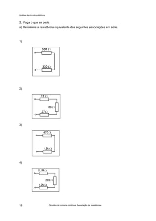 Análise de circuitos elétricos
Circuitos de corrente contínua: Associação de resistências18
2. Faça o que se pede.
a) Determine a resistência equivalente das seguintes associações em série.
1)
2)
3)
4)
 