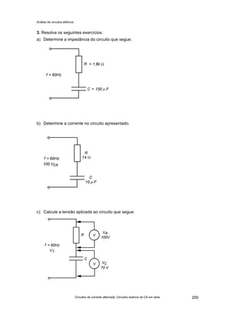 Análise de circuitos elétricos
Circuitos de corrente alternada: Circuitos reativos de CA em série 209
3. Resolva os seguintes exercícios:
a) Determine a impedância do circuito que segue.
b) Determine a corrente no circuito apresentado.
c) Calcule a tensão aplicada ao circuito que segue.
 