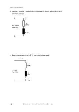 Análise de circuitos elétricos
Circuitos de corrente alternada: Circuitos reativos de CA em série210
d) Calcule a corrente “I” as tensões no resistor e no indutor, e a impedância do
circuito que segue.
e) Determine os valores de Z, I, VL, e VT no circuito a seguir.
 