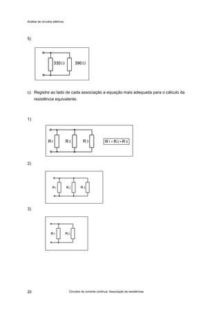 Análise de circuitos elétricos
Circuitos de corrente contínua: Associação de resistências20
5)
c) Registre ao lado de cada associação a equação mais adequada para o cálculo da
resistência equivalente.
1)
2)
3)
 