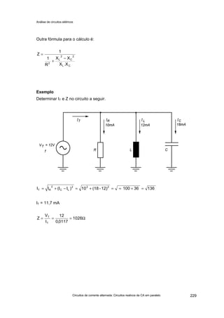 Análise de circuitos elétricos
Circuitos de corrente alternada: Circuitos reativos de CA em paralelo 229
Outra fórmula para o cálculo é:
Exemplo
Determinar IT e Z no circuito a seguir.
IT = 11,7 mA
CL
2
C
2
L
2
X.X
XX
R
1
1
Z
−
+
=
1363610012)-(1810)II(II 222
LC
2
RT =+==+=−+=
Ω=== 1026
0117,0
12
I
V
Z
T
T
 