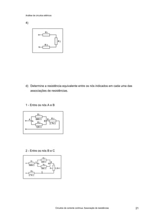 Análise de circuitos elétricos
Circuitos de corrente contínua: Associação de resistências 21
4)
d) Determine a resistência equivalente entre os nós indicados em cada uma das
associações de resistências.
1 - Entre os nós A e B
2 - Entre os nós B e C
 