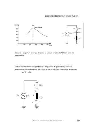 Circuitos de corrente alternada: Circuitos ressonantes 239
a corrente máxima em um circuito RLC em
Observe a seguir um exemplo de como se calcula um circuito RLC em série na
ressonância.
Dado o circuito abaixo e supondo que a freqüência do gerador seja variável,
determinar a corrente máxima que pode circular no circuito. Determinar também as
AB, V e VAC
L
 