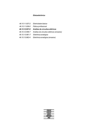 Eletoeletrônica
46.15.11.937-2 Eletricidade básica
46.15.11.938-0 Pática profissional
46.15.12.957-0 Análise de circuitos elétricos
46.15.12.958-7 Análise de circuitos elétricos (ensaios)
46.15.13.961-7 Eletrônica analógica
46.15.13.962-4 Eletrônica analógica (ensaios)
 