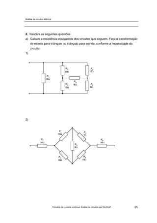 Análise de circuitos elétricos
Circuitos de corrente contínua: Análise de circuitos por Kirchhoff 65
2. Resolva as seguintes questões:
a) Calcule a resistência equivalente dos circuitos que seguem. Faça a transformação
de estrela para triângulo ou triângulo para estrela, conforme a necessidade do
circuito:
1)
2)
 