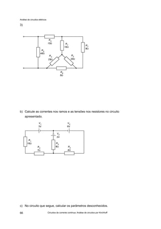 Análise de circuitos elétricos
Circuitos de corrente contínua: Análise de circuitos por Kirchhoff66
3)
b) Calcule as correntes nos ramos e as tensões nos resistores no circuito
apresentado.
c) No circuito que segue, calcular os parâmetros desconhecidos.
 