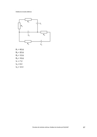 Análise de circuitos elétricos
Circuitos de corrente contínua: Análise de circuitos por Kirchhoff 67
R1 = 45 Ω
R2 = 32 Ω
R3 = 12 Ω
R4 = 16 Ω
V1 = 7 V
V2 = 9 V
V3 = 12 V
 