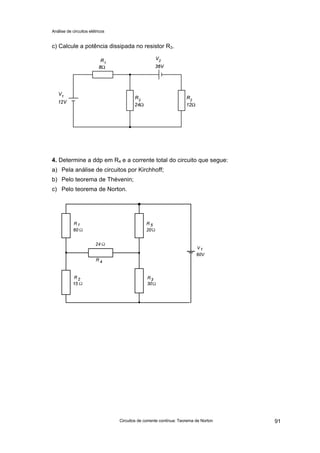 Análise de circuitos elétricos
Circuitos de corrente contínua: Teorema de Norton 91
c) Calcule a potência dissipada no resistor R3.
4. Determine a ddp em R4 e a corrente total do circuito que segue:
a) Pela análise de circuitos por Kirchhoff;
b) Pelo teorema de Thévenin;
c) Pelo teorema de Norton.
 