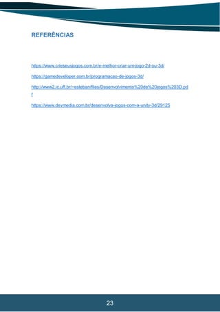 23
REFERÊNCIAS
https://www.crieseusjogos.com.br/e-melhor-criar-um-jogo-2d-ou-3d/
https://gamedeveloper.com.br/programacao-de-jogos-3d/
http://www2.ic.uff.br/~esteban/files/Desenvolvimento%20de%20jogos%203D.pd
f
https://www.devmedia.com.br/desenvolva-jogos-com-a-unity-3d/29125
 