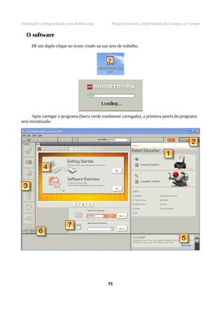 Introdução à Programação com Robôs Lego Projeto Levando a Informática do Campus ao Campo
OO softwaresoftware
Dê um duplo clique no ícone criado na sua área de trabalho.
Após carregar o programa (barra verde totalmente carregada), a primeira janela do programa
será inicializada:
5151
 