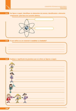 144
CONCEITOS TÉCNICAS ELEMENTARES
Exercícios
3.1 Na ﬁgura a seguir, identiﬁque os elementos da mesma, identiﬁcando o elemento
responsável pelo ﬂuxo de corrente elétrica.
3.2 O que deﬁne se um material é condutor ou isolante?
3.3 Explique o signiﬁcado de grandeza que se refere as ﬁguras a seguir.
 