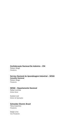 Confederação Nacional Da Indústria – CNI
Robson Braga
Presidente
Serviço Nacional de Aprendizagem Industrial – SENAI
Conselho Nacional
Robson Braga
Presidente
SENAI – Departamento Nacional
Rafael Lucchesi
Diretor-Geral
Gustavo Leal
Diretor de Operações
Schneider Electric Brasil
Tânia Cosentino
Presidente
Sergio Lima
Vice-Presidente
 