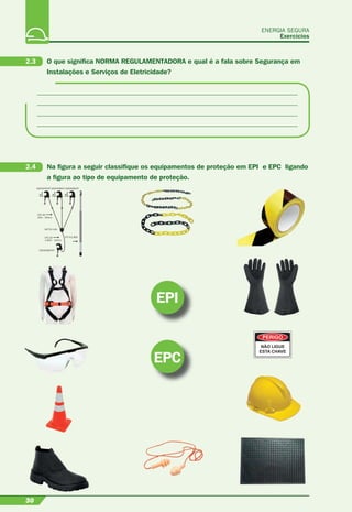 ENERGIA SEGURA
Exercícios
30
G3540/TIVHT G3540/BVHT G3540/BVHT
CTC-50
20m - 50mm2
G4754-1/AL
CTC-25
1,00m - 25mm2
G3540/BVHT/T
VTT-5/1.800
EPI
EPC
2.3 O que signiﬁca NORMA REGULAMENTADORA e qual é a fala sobre Segurança em
Instalações e Serviços de Eletricidade?
2.4 Na ﬁgura a seguir classiﬁque os equipamentos de proteção em EPI e EPC ligando
a ﬁgura ao tipo de equipamento de proteção.
 