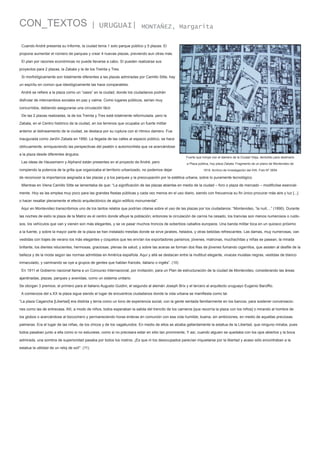 CON_TEXTOS

| URUGUAI|

MONTAÑEZ, Margarita

Cuando André presenta su Informe, la ciudad tenía 1 solo parque público y 5 plazas. El
propone aumentar el número de parques y crear 4 nuevas plazas, previendo aun otras más.
El plan por razones económicas no puede llevarse a cabo. Sí pueden realizarse sus
proyectos para 2 plazas, la Zabala y la de los Treinta y Tres.
Si morfológicamente son totalmente diferentes a las plazas admiradas por Camillo Sitte, hay
un espíritu en común que ideológicamente las hace comparables.
André se refiere a la plaza como un “oasis” en la ciudad, donde los ciudadanos podrán
disfrutar de intercambios sociales en paz y calma. Como lugares públicos, serían muy
concurridos, debiendo asegurarse una circulación fácil.
De las 2 plazas realizadas, la de los Treinta y Tres está totalmente reformulada, pero la
Zabala, en el Centro histórico de la ciudad, en los terrenos que ocupaba un fuerte militar
anterior al delineamiento de la ciudad, se destaca por su ruptura con el rítmico damero. Fue
inaugurada como Jardín Zabala en 1890. La llegada de las calles al espacio público, se hace
oblicuamente, enriqueciendo las perspectivas del peatón o automovilista que va acercándose
a la plaza desde diferentes ángulos.
Las ideas de Haussmann y Alphand están presentes en el proyecto de André, pero
rompiendo la potencia de la grilla que organizaba el territorio urbanizado, no podemos dejar

Fuerte que rompe con el damero de la Ciudad Vieja, demolido para destinarlo
a Plaza pública, hoy plaza Zabala. Fragmento de un plano de Montevideo de
1818. Archivo de Investigación del IHA. Foto Nº 3654

de reconocer la importancia asignada a las plazas y a los parques y la preocupación por la estética urbana, sobre lo puramente tecnológico.
Mientras en Viena Camillo Sitte se lamentaba de que: “La significación de las plazas abiertas en medio de la ciudad – foro o plaza de mercado – modificóse esencialmente. Hoy se las emplea muy poco para las grandes fiestas públicas y cada vez menos en el uso diario, siendo con frecuencia su fin único procurar más aire y luz [...]
o hacer resaltar plenamente el efecto arquitectónico de algún edificio monumental”.
Aquí en Montevideo transcribimos uno de los tantos relatos que podrían citarse sobre el uso de las plazas por los ciudadanos: “Montevideo, “la nuit....” (1890). Durante
las noches de estío la plaza de la Matriz es el centro donde afluye la población; entonces la circulación de carros ha cesado, los tranvías son menos numerosos o ruidosos, los vehículos que van y vienen son más elegantes, y se ve pasar muchos troncos de soberbios caballos europeos. Una banda militar toca en un quiosco próximo
a la fuente, y sobre la mayor parte de la plaza se han instalado mesitas donde se sirve jarabes, helados, y otras bebidas refrescantes. Las damas, muy numerosas, van
vestidas con trajes de verano los más elegantes y coquetos que les envían los exportadores parisinos; jóvenes, matronas, muchachitas y niñas se pasean, la mirada
brillante, los dientes relucientes, hermosas, graciosas, plenas de salud; y sobre las aceras se forman dos filas de jóvenes fumando cigarrillos, que asisten al desfile de la
belleza y de la moda según las normas admitidas en América española. Aquí y allá se destacan entre la multitud elegante, vivaces mulatas negras, vestidas de blanco
inmaculado, y caminando se oye a grupos de gentes que hablan francés, italiano o inglés”. (10)
En 1911 el Gobierno nacional llama a un Concurso Internacional, por invitación, para un Plan de estructuración de la ciudad de Montevideo, considerando las áreas
ajardinadas, plazas, parques y avenidas, como un sistema unitario.
Se otorgan 3 premios; el primero para el italiano Augusto Guidini, el segundo al alemán Joseph Brix y el tercero al arquitecto uruguayo Eugenio Baroffio.
A comienzos del s.XX la plaza sigue siendo el lugar de encuentros ciudadanos donde la vida urbana se manifiesta como tal.
“La plaza Cagancha [Libertad] era distinta y tenía como un tono de experiencia social, con la gente sentada familiarmente en los bancos, para sostener conversaciones como las de entrecasa. Allí, a modo de niños, todos esperaban la salida del trencito de los carneros [que recorría la plaza con los niños] o mirando al hombre de
los globos o acercándose al bizcochero y permaneciendo horas enteras en comunión con esa vida humilde, buena, sin ambiciones, en medio de aquellas preciosas
palmeras. Era el lugar de las niñas, de los chicos y de los vagabundos. En medio de ellos se alzaba gallardamente la estatua de la Libertad, que ninguno miraba, pues
todos pasaban junto a ella como si no estuviese, como si no precisara estar en sitio tan prominente, Y así, cuando alguien se quedaba con los ojos abiertos y la boca
admirada, una sombra de superioridad pasaba por todos los rostros. ¡Es que ni los desocupados parecían inquietarse por la libertad y acaso sólo encontraban a la
estatua la utilidad de un reloj de sol!”. (11)

 