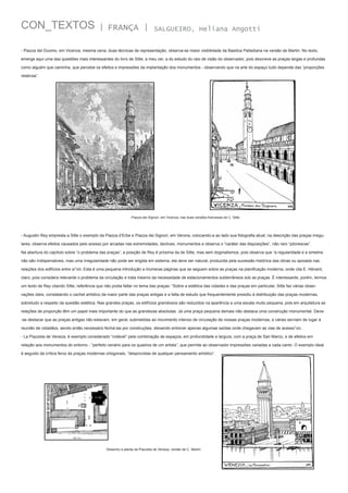 CON_TEXTOS

| FRANÇA |

SALGUEIRO, Heliana Angotti

- Piazza del Duomo, em Vicenza, mesma cena, duas técnicas de representação, observa-se maior visibilidade da Basilica Palladiana na versão de Martin. No texto,
emerge aqui uma das questões mais interessantes do livro de Sitte, a meu ver, a do estudo do raio de visão do observador, pois descreve as praças largas e profundas
como alguém que caminha, que percebe os efeitos e impressões da implantação dos monumentos - observando que na arte do espaço tudo depende das “proporções
relativas”.

Piazza dei Signori, em Vicenza, nas duas versões francesas de C. Sitte.

- Augustin Rey empresta a Sitte o exemplo da Piazza d’Erbe e Piazza dei Signori, em Verona, colocando-a ao lado sua fotografia atual; na descrição das praças irregulares, observa efeitos causados pelo acesso por arcadas nas extremidades, declives, monumentos e observa o “caráter das disposições”, não raro “pitorescas”.
Na abertura do capítulo sobre “o problema das praças”, a posição de Rey é próxima da de Sitte, mas sem dogmatismos, pois observa que “a regularidade e a simetria
não são indispensáveis, mas uma irregularidade não pode ser erigida em sistema, ela deve ser natural, produzida pela sucessão histórica das obras ou apoiada nas
relações dos edifícios entre si”xiii. Esta é uma pequena introdução a inúmeras páginas que se seguem sobre as praças na planificação moderna, onde cita E. Hénard,
claro, pois considera relevante o problema da circulação e trata mesmo da necessidade de estacionamentos subterrâneos sob as praças. É interessante, porém, lermos
um texto de Rey citando Sitte, referência que não podia faltar no tema das praças: “Sobre a estética das cidades e das praças em particular, Sitte faz várias observações úteis, constatando o cachet artístico da maior parte das praças antigas e a falta de estudo que frequentemente presidiu à distribuição das praças modernas,
sobretudo a respeito da questão estética. Nas grandes praças, os edifícios grandiosos são reduzidos na aparência a uma escala muito pequena, pois em arquitetura as
relações de proporção têm um papel mais importante do que as grandezas absolutas. Já uma praça pequena demais não destaca uma construção monumental. Deve-se destacar que as praças antigas não estavam, em geral, submetidas ao movimento intenso de circulação de nossas praças modernas, e várias serviam de lugar à
reunião de cidadãos, sendo então necessário fechá-las por construções, deixando entrever apenas algumas saídas onde chegavam as vias de acesso”xiv .
- La Piazzeta de Veneza, é exemplo considerado “notável” pela combinação de espaços, em profundidade e largura, com a praça de San Marco, e de efeitos em
relação aos monumentos do entorno - “perfeito cenário para os quadros de um artista”, que permite ao observador impressões variadas a cada canto. O exemplo ideal
é seguido da crítica feroz às praças modernas ortogonais, “desprovidas de qualquer pensamento artístico”.

Desenho e planta da Piazzeta de Veneza, versão de C. Martin

 