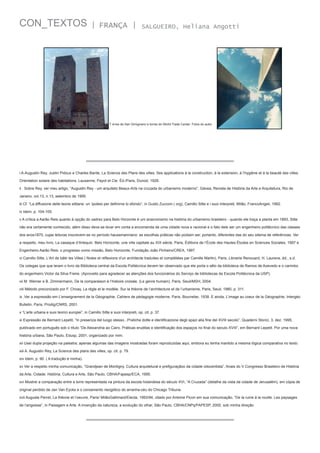 CON_TEXTOS

| FRANÇA |

SALGUEIRO, Heliana Angotti

T orres de San Gimignano e torres do World Trade Center. Fotos do autor.

i A-Augustin Rey, Justin Pidoux e Charles Barde, La Science des Plans des villes. Ses applications à la construction, à la extension, à l’hygiène et à la beauté des villes.
Orientation solaire des habitations, Lausanne, Payot et Cie. Éd./Paris, Dunod, 1928.
ii . Sobre Rey, ver meu artigo, “Augustin Rey - um arquiteto Beaux-Arts na cruzada do urbanismo moderno”, Gávea, Revista de História da Arte e Arquitetura, Rio de
Janeiro, vol.13, n.13, setembro de 1995.
iii Cf. “La diffusione delle teorie sittiane: un ‘ipotesi per definirne lo sfondo”, in Guido Zucconi ( org), Camillo Sitte e i suoi interpreti, Milão, FrancoAngeli, 1992.
iv Idem, p. 104-105.
v A crítica a Aarão Reis quanto à opção do xadrez para Belo Horzonte é um anacronismo na história do urbanismo brasileiro - quando ele traça a planta em 1893, Sitte
não era certamente conhecido, além disso deve-se levar em conta a encomenda de uma cidade nova e racional e o fato dele ser um engenheiro politécnico das classes
dos anos1870, cujas leituras inscrevem-se no período haussmanniano: as escolhas práticas não podiam ser, portanto, diferentes das do seu sitema de referências. Ver
a respeito, meu livro, La casaque d’Arlequin. Belo Horizonte, une ville capitale au XIX siècle, Paris, Éditions de l’École des Hautes Études en Sciences Sociales, 1997 e
Engenheiro Aarão Reis: o progresso como missão, Belo Horizonte, Fundação João Pinheiro/CREA, 1997.
vi Camillo Sitte, L’Art de bâtir les Villes ( Notes et réflexions d’un architecte traduites et complétées par Camille Martin), Paris, Librairie Renouard, H. Laurens, éd., s.d.
Os colegas que que leram o livro da Biblioteca central da Escola Politécnica devem ter observado que ele porta o sêlo da biblioteca de Ramos de Azevedo e o carimbo
do engenheiro Victor da Silva Freire. (Aproveito para agradecer as atenções dos funcionários do Serviço de bibliotecas da Escola Politécnica da USP).
vii M. Werner e B. Zimmermann, De la comparaison à l’histoire croisée, (Le genre humain), Paris, Seuil/MSH, 2004.
viii Método preconizado por F. Choay, La règle et le modèle. Sur la théorie de l’architecture et de l’urbanisme, Paris, Seuil, 1980, p. 311.
ix .Ver a expressão em L’enseignement de la Géographie. Cahiers de pédagogie moderne, Paris, Bourrelier, 1938. E ainda, L’image au coeur de la Géographie, Intergéo
Bulletin, Paris, Prodig/CNRS, 2001.
x “L’arte urbana e suoi teorici europei”, in Camillo Sitte e suoi interpreti, op. cit, p. 37.
xi Expressão de Bernard Lepetit, “In presenza del luogo stesso...Pratiche dotte e identificazione degli spazi alla fine del XVIII secolo”, Quaderni Storici, 3, dez. 1995,
publicado em português sob o título “De Alexandria ao Cairo. Práticas eruditas e identificação dos espaços no final do seculo XVIII”, em Bernard Lepetit. Por uma nova
história urbana, São Paulo, Edusp, 2001, organizado por mim.
xii Usei dupla projeção na palestra; apenas algumas das imagens mostradas foram reproduzidas aqui, embora eu tenha mantido a mesma lógica comparativa no texto.
xiii A. Augustin Rey, La Science des plans des villes, op. cit. p. 79.
xiv Idem, p. 90. ( A tradução é minha).
xv Ver a respeito minha comunicação, “Grandjean de Montigny. Cultura arquitetural e prefiguraçãoo da cidade oitocentista”, Anais do V Congresso Brasileiro de História
da Arte, Cidade: Hsitória, Cultura e Arte, São Paulo, CBHA/Fapesp/ECA, 1995.
xvi Mostrei a comparação entre a torre representada na pintura da escola holandesa do século XVI, “A Cruzada” (detalhe da vista da cidade de Jerusalém), em cópia de
original perdido de Jan Van Eycks e o coroamento neogótico do arranha-céu do Chicago Tribune.
xvii Auguste Perret, La théorie et l’oeuvre, Paris/ MilãoGallimard/Electa, 1993/94, citado por Antoine Picon em sua comunicação, “De la ruine à la rouille. Les paysages
de l’angoisse”, in Paisagem e Arte. A invenção da natureza, a evolução do olhar, São Paulo, CBHA/CNPq/FAPESP, 2000, sob minha direção

 