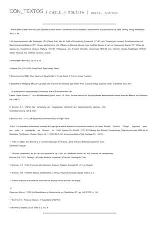 CON_TEXTOS

| CHILE e BOLÍVIA |

HOFER, Andreas

1 Sitte Camillo (1889/1909/1983),Der Staedtebau nach seinen kuenstlerischen Grundsaetzen, relancamento da quarta edicão de 1909, Vieweg Verlag, Wiesbaden
1983, p. 94

2 Os mais importantes são: Staatsoper 1861 (Opera, Arqs. Van der Nuell e Siccardsburg), Parlament 1871-83 (Arq. Theophil von Hansen), Kunsthistorisches und
Naturhistorisches Museum 1871 (Museu da Historia de Arte e Museo da Ciencias Naturais, Arqs. Gottfried Semper e Karl von Hasenauer), Boerse 1871 (Bolsa de
valores, Arq. Theophil von Hansen), Rathaus 1872-84 (Prefeiutura, Arq. Friedrich Schmidt), Universitaet 1873-84 (Arq. Heinrich Ferstel), Burgtheater 1874-88
(Teatro Nacional, Arq. Gottfried Semper) e outros.

3 Sitte (1889/1909/1983), op. cit. p. IX

4 Wagner Otto (1911), Die Gross-Stadt, Eigenverlag, Viena.

5 Schorske Carl (1982), Wien, Geist und Gesellschaft im Fin de Siécle, S. Fischer Verlag, Frankfurt.

6 Maderthaner Wolfgang, Musner Lutz (200), Die Anarchie der Vorstadt, Das Andere Wien, Campus Verlag, segunda edicão, Frankfurt & Nova York

7 Os mais famosos assentamentos Vienenses de Karl Schartelmueller sao:
Freihof (Viena, distrito 22, 1924) e Lockerwiese (Viena, distrito 13, 1928). Brunner menciona a tipologia desses assentamentos várias vezes em Manual de Urbanismo
(ver nota 14)

8 Brunner, K.H. (1919), Die Verwertung der Kriegsbauten, Zeitschrift des Österreichischen Ingenieur- und
Architektenvereins, Heft 5, Wien

9 Brunner, K.H. (1925), Die Baupolitik als Wissenschaft, Springer, Viena.

10 Em 1928 arquitetos chilenos sao enviados a Europa para realizar estudos do movimiento moderno. Um deles, Rodulfo
sua

volta

a

contratacão

de

Brunner

no

Oyarzun

Revista de Planificacion, Ciudad, Region, Nr. 7, IVUPLAN.F.A.U. de la universidad de Cjile, Santiago.Pg. 139-153.

11 Hofer, A. (2003), Karl Brunner y el Urbanismo Europeo en America Latina, El Ancora Editores/Coperación de la
Candelaria, Bogotá.

12 Brunner apresentou ao fim de sua experiencia no Chile um detalhado resumo de sua proposta de planejamento:
Brunner K.H. (1932) Santiago La Ciudad Moderna, Imprensa La Tracción, Santiago do Chile.

13 Brunner, K.H. (1938), Evolución del Urbanismo Moderno, Registro Municipal Nr. 141-144, Bogotá.

14 Brunner, K.H. (1939/40), Manual de Urbanismo, 2 Tomos, Imprenta Municipal, Bogotá, Tomo 1, p.IX.

15 Plantas originais de Brunner se encontram no arquivo Konrad Brunner, em Bogotá

16
Hegemann Werner (1932), Als Staedtebauer in Suedamerika, en: Staedtebau, 27. Jgg. Heft 3/1932, p. 144

17 Brunner K.H., Parques Urbanos, El Espectador 5/10/1944

18 Brunner (1939/40), op.cit. Tomo 2, p. 192 ff.

Philippi,

organizou

apois

Chile. Oyarzun Ph. Rodolfo, (1970), El Professor Karl Brunner. Su estrada en Chile entre los anos 1929-34, en:

 