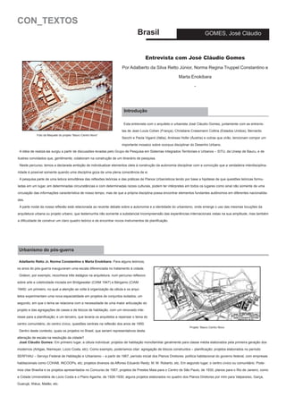 CON_TEXTOS

Brasil

GOMES, José Cláudio

Entrevista com José Cláudio Gomes
Por Adalberto da Silva Retto Júnior, Norma Regina Truppel Constantino e
Marta Enokibara
-

Introdução
Esta entrevista com o arquiteto e urbanista José Cláudio Gomes, juntamente com as entrevistas de Jean-Louis Cohen (França), Christiane Crasemann Collins (Estados Unidos), Bernardo
Foto da Maquete do projeto “Bauru Centro Novo”

Secchi e Paola Viganò (Itália), Andreas Hofer (Áustria) e outras que virão, tencionam compor um
importante mosaico sobre ocorpus disciplinar do Desenho Urbano.

A idéia de realizá-las surgiu a partir de discussões levadas pelo Grupo de Pesquisa em Sistemas Integrados Territoriais e Urbanos – SITU, da Unesp de Bauru, e de
ilustres convidados que, gentilmente, colaboram na construção de um itinerário de pesquisa.
Neste percurso, temos a declarada ambição de individualizar elementos úteis à construção da autonomia disciplinar com a convicção que a verdadeira interdisciplinaridade é possível somente quando uma disciplina goza de uma plena consciência de si.
A pesquisa parte de uma leitura simultânea das reflexões teóricas e das práticas de Planos Urbanísticos tendo por base a hipótese de que questões teóricas formuladas em um lugar, em determinadas circunstâncias e com determinadas raízes culturais, podem ter intérpretes em todos os lugares como sinal não somente de uma
circulação das informações característica de nosso tempo, mas de que a própria disciplina possa encontrar elementos fundantes autônomos em diferentes nacionalidades.
A parte nodal da nossa reflexão está relacionada ao recente debate sobre a autonomia e a identidade do urbanismo, onde emerge o uso das mesmas locuções da
arquitetura urbana ou projeto urbano, que testemunha não somente a substancial incompreensão das experiências internacionais vistas na sua amplitude, mas também
a dificuldade de construir um claro quadro teórico e de encontrar novos instrumentos de planificação.

Urbanismo do pós-guerra
Adalberto Retto Jr, Norma Constantino e Marta Enokibara: Para alguns teóricos,
os anos do pós-guerra inauguraram uma escala diferenciada no tratamento à cidade.
Gideon, por exemplo, reconhece três estágios na arquitetura, num percurso reflexivo
sobre arte e coletividade iniciada em Bridgewater (CIAM 1947) e Bérgamo (CIAM
1949): um primeiro, no qual a atenção se volta à organização da célula e os arquitetos experimentam uma nova espacialidade em projetos de conjuntos isolados; um
segundo, em que o tema se relaciona com a necessidade de uma maior articulação do
projeto e das agregações de casas e de blocos de habitação, com um renovado interesse para a planificação; e um terceiro, que levaria os arquitetos a repensar o tema do
centro comunitário, do centro cívico, questões centrais na reflexão dos anos de 1950.
Dentro deste contexto, quais os projetos no Brasil, que seriam representativos desta

Projeto “Bauru Centro Novo

alteração de escala na resolução da cidade?
José Cláudio Gomes: Em primeiro lugar, a célula individual: projetos de habitação monofamiliar geralmente para classe média elaborados pela primeira geração dos
modernos (Artigas, Niemeyer, Lúcio Costa, etc). Como exemplo, poderíamos citar: agregação de blocos construídos – planificação; projetos elaborados no período
SERFHAU – Serviço Federal de Habitação e Urbanismo – a partir de 1967, período inicial dos Planos Diretores; política habitacional do governo federal, com empresas
habitacionais como COHAB, INCOOPs, etc; projetos diversos de Affonso Eduardo Reidy; M. M. Roberto, etc. Em segundo lugar, o centro cívico ou comunitário. Podemos citar Brasília e os projetos apresentados no Concurso de 1957; projetos de Prestes Maia para o Centro de São Paulo, de 1930; planos para o Rio de Janeiro, como
a Cidade Universitária de Lúcio Costa e o Plano Agache, de 1926-1930; alguns projetos elaborados no quadro dos Planos Diretores por mim para Valparaíso, Garça,
Guarujá, Ilhéus, Matão, etc.

 