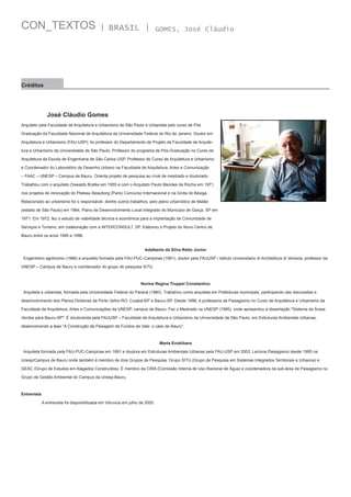 CON_TEXTOS

| BRASIL |

GOMES, José Cláudio

Créditos

José Cláudio Gomes
Arquiteto pela Faculdade de Arquitetura e Urbanismo de São Paulo e Urbanista pelo curso de Pós
Graduação da Faculdade Nacional de Arquitetura da Universidade Federal do Rio de Janeiro. Doutor em
Arquitetura e Urbanismo (FAU-USP); foi professor do Departamento de Projeto da Faculdade de Arquitetura e Urbanismo da Universidade de São Paulo, Professor do programa de Pós-Graduação no Curso de
Arquitetura da Escola de Engenharia de São Carlos USP, Professor do Curso de Arquitetura e Urbanismo
e Coordenador do Laboratório de Desenho Urbano na Faculdade de Arquitetura, Artes e Comunicação
– FAAC – UNESP – Campus de Bauru. Orienta projeto de pesquisa ao nível de mestrado e doutorado.
Trabalhou com o arquiteto Oswaldo Bratke em 1955 e com o Arquiteto Paulo Mendes da Rocha em 1971,
nos projetos de renovação do Plateau Beauborg (Paris) Concurso Internacional e na Grota do Bexiga.
Relacionado ao urbanismo foi o responsável, dentre outros trabalhos, pelo plano urbanístico de Matão
(estado de São Paulo) em 1964, Plano de Desenvolvimento Local Integrado do Município de Garça, SP em
1971. Em 1972, fez o estudo de viabilidade técnica e econômica para a implantação de Comunidade de
Serviços e Turismo, em colaboração com a INTERCONSULT, SP. Elaborou o Projeto do Novo Centro de
Bauru entre os anos 1995 e 1996.
Adalberto da Silva Retto Júnior
Engenheiro agrônomo (1986) e arquiteto formado pela FAU-PUC-Campinas (1991), doutor pela FAUUSP / Istituto Universitario di Architettura di Venezia, professor da
UNESP – Campus de Bauru e coordenador do grupo de pesquisa SITU.

Norma Regina Truppel Constantino
Arquiteta e urbanista, formada pela Universidade Federal do Paraná (1980). Trabalhou como arquiteta em Prefeituras municipais, participando das discussões e
desenvolvimento dos Planos Diretores de Porto Velho-RO, Cuiabá-MT e Bauru-SP. Desde 1996, é professora de Paisagismo no Curso de Arquitetura e Urbanismo da
Faculdade de Arquitetura, Artes e Comunicações da UNESP, campus de Bauru. Fez o Mestrado na UNESP (1995), onde apresentou a dissertação "Sistema de Áreas
Verdes para Bauru-SP". É doutoranda pela FAUUSP – Faculdade de Arquitetura e Urbanismo da Universidade de São Paulo, em Estruturas Ambientais Urbanas,
desenvolvendo a tese "A Construção da Paisagem de Fundos de Vale: o caso de Bauru".

Marta Enokibara
Arquiteta formada pela FAU-PUC-Campinas em 1991 e doutora em Estruturas Ambientais Urbanas pela FAU-USP em 2003. Leciona Paisagismo desde 1995 na
Unesp/Campus de Bauru onde também é membro de dois Grupos de Pesquisa: Grupo SITU (Grupo de Pesquisa em Sistemas Integrados Territoriais e Urbanos) e
GEAC (Grupo de Estudos em Alagados Construídos). É membro da CIRA (Comissão Interna de Uso Racional de Água) e coordenadora da sub-área de Paisagismo no
Grupo de Gestão Ambiental do Campus da Unesp-Bauru.

Entrevista
A entrevista foi disponibilizada em Vitruvius em julho de 2005.

 
