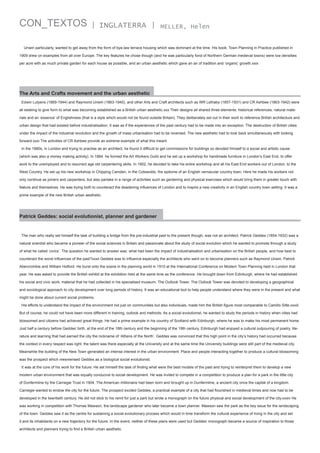 CON_TEXTOS

| INGLATERRA |

MELLER, Helen

Unwin particularly, wanted to get away from the form of bye-law terrace housing which was dominant at the time. His book, Town Planning in Practice published in
1909 drew on examples from all over Europe. The key features he chose though (and he was particularly fond of Northern German medieval towns) were low densities
per acre with as much private garden for each house as possible, and an urban aesthetic which gave an air of tradition and ‘organic’ growth.xxix

The Arts and Crafts movement and the urban aesthetic
Edwin Lutyens (1869-1944) and Raymond Unwin (1863-1940), and other Arts and Craft architects such as WR Lethaby (1857-1931) and CR Ashbee (1863-1942) were
all seeking to give form to what was becoming established as a British urban aesthetic.xxx Their designs all shared three elements: historical references, natural materials and an ‘essence’ of Englishness (that is a style which would not be found outside Britain). They deliberately set out in their work to reference British architecture and
urban design that had existed before industrialisation. It was as if the experiences of the past century had to be made into an exception. The destruction of British cities
under the impact of the industrial revolution and the growth of mass urbanisation had to be reversed. The new aesthetic had to look back simultaneously with looking
forward.xxxi The activities of CR Ashbee provide an extreme example of what this meant.
In the 1880s, in London and trying to practise as an architect, he found it difficult to get commissions for buildings so devoted himself to a social and artistic cause
(which was also a money making activity). In 1884. he formed the Art Workers Guild and he set up a workshop for handmade furniture in London’s East End, to offer
work to the unemployed and to resurrect age old carpentering skills. In 1902, he decided to take his entire workshop and all his East End workers out of London, to the
West Country. He set up his new workshop in Chipping Camden, in the Cotswolds, the epitome of an English vernacular country town. Here he made his workers not
only continue as joiners and carpenters, but also partake in a range of activities such as gardening and physical exercises which would bring them in greater touch with
Nature and themselves. He was trying both to counteract the deadening influences of London and to inspire a new creativity in an English country town setting. It was a
prime example of the new British urban aesthetic.

Patrick Geddes: social evolutionist, planner and gardener

The man who really set himself the task of building a bridge from the pre-industrial past to the present though, was not an architect. Patrick Geddes (1854-1932) was a
natural scientist who became a pioneer of the social sciences in Britain and passionate about the study of social evolution which he wanted to promote through a study
of what he called ‘civics’. The question he wanted to answer was: what had been the impact of industrialisation and urbanisation on the British people, and how best to
counteract the worst influences of the past?xxxii Geddes was to influence especially the architects who went on to become planners such as Raymond Unwin, Patrick
Abercrombie and William Holford. He burst onto the scene in the planning world in 1910 at the International Conference on Modern Town Planning held in London that
year. He was asked to provide the British exhibit at the exhibition held at the same time as the conference. He brought down from Edinburgh, where he had established
his social and civic work, material that he had collected in his specialised museum, The Outlook Tower. The Outlook Tower was devoted to developing a geographical
and sociological approach to city development over long periods of history. It was an educational tool to help people understand where they were in the present and what
might be done about current social problems.
His efforts to understand the impact of the environment not just on communities but also individuals, made him the British figure most comparable to Camillo Sitte.xxxiii
But of course, he could not have been more different in training, outlook and methods. As a social evolutionist, he wanted to study the periods in history when cities had
blossomed and citizens had achieved great things. He had a prime example in his country of Scotland with Edinburgh, where he was to make his most permanent home.
Just half a century before Geddes’ birth, at the end of the 18th century and the beginning of the 19th century, Edinburgh had enjoyed a cultural outpouring of poetry, literature and learning that had earned the city the nickname of ‘Athens of the North’. Geddes was convinced that this high point in the city’s history had occurred because
the context in every respect was right: the talent was there especially at the University and at the same time the University buildings were still part of the medieval city.
Meanwhile the building of the New Town generated an intense interest in the urban environment. Place and people interacting together to produce a cultural blossoming
was the prospect which mesmerised Geddes as a biological social evolutionist.
It was at the core of his work for the future. He set himself the task of finding what were the best models of the past and trying to reinterpret them to develop a new
modern urban environment that was equally conducive to social development. He was invited to compete in a competition to produce a plan for a park in the little city
of Dunfermline by the Carnegie Trust in 1904. The American millionaire had been born and brought up in Dunfermline, a ancient city once the capital of a kingdom.
Carnegie wanted to endow the city for the future. The prospect excited Geddes, a practical example of a city that had flourished in medieval times and now had to be
developed in the twentieth century. He did not stick to his remit for just a park but wrote a monograph on the future physical and social development of the city.xxxiv He
was working in competition with Thomas Mawson, the landscape gardener who later became a town planner. Mawson saw the park as the key issue for the landscaping
of the town. Geddes saw it as the centre for sustaining a social evolutionary process which would in time transform the cultural experience of living in the city and set
it and its inhabitants on a new trajectory for the future. In the event, neither of these plans were used but Geddes’ monograph became a source of inspiration to those
architects and planners trying to find a British urban aesthetic.

 