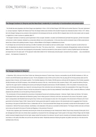 CON_TEXTOS

| GRÉCIA |

HASTAOGLOU, Vilma

The Danger brothers in Smyrna and the Near-East: modernity in continuity or functionalism and preservation
The Société des plans régulateurs des frères Danger was established in Paris in 1919, by René Danger (1878-1954) and his brother Raymond. They were “géometres”
i.e. surveyor engineers. Together with Hébrard and Prost, the Danger brothers were members of the Société Française des Urbanistes founded in Paris in 1911. Attributed to the Dangers' background as surveyors is their sensitivity for the landscape and the site, and their effort to integrate nature into the urban project under an aquatic
or vegetal form in order to achieve an aesthetic effect.17
The Dangers' inclination to modernity could be epitomised in three concepts: Sanitation, circulation and embellishment permeate their approach, yet their transcription
on the terrain is rather moderate, mediated by a conservative attitude vis-à-vis the existing town. In this sense they could be considered closer to Sitte's preservationist
stance than to Beaux-Arts upsetting formalism, though no official affiliation of the Dangers to städtebaukunst is known.
R ené Danger was convinced that town planning is an affair of sanitation and circulation as well as an artistic project – the metier of a planner as well as that of an
artist. He stigmatised any attempt to standardise the layout of the cities: “The various urban forms … correspond to physically, ethnographically, socially and historically
different milieus. They all have their own physiognomy and personality. It would be imprudent for a town planner to look for a series of typified layouts (de tracés-type)
and shape them all in the same cast”.18 This approach meets Sitte's dislike for the “mechanically produced project, conceived to fit any situation … (as a) manufactured
product … the trademark of modernity”.19

The Danger brothers in Smyrna
In September 1922, at the end of the Greco-Turkish war, following the entrance of Turkish troops, Smyrna a cosmopolitan city with 350,000 inhabitants (in 1920, out
of which only 80.000 Muslims) was destroyed by arson. The fire devastated an area of 300 ha at the centre of the city along with the thriving business sector and the
populous Greek, Armenian, and European quarters. The immediate departure of the Greeks (165,000 persons) continued with the departure of the Christian population
(40,000 Armenians and 30,000 Europeans) –that controlled the economy of the city– under the terms of the Lausanne Treaty in 1923, caused the decline of Smyrna.
Apart from the urgent need for revitalising the economy and healing the disrupted social structure (153,000 inhabitants in 1927), the problem of reconstruction was
seen by the Kemalist administration as a means for removing all traces of the multi-ethnic town and rebuilding a modern city representative of the image of the young
Turkish Republic. The 1924 plan for Smyrna, the first one produced for a large city under the newly established Turkish Republic (1923), reveals the difference in attitude
adopted by the authorities vis-à-vis the planning of Smyrna and Ankara.
The reconstruction of Smyrna attracted the concurrence of international financial and contracting companies – American, English, Italian and German. Yet it seems
that Mustafa Kemal’s close relationship with Maréchal Lyautey, French military governor of Morocco at the time, was decisive for the choice of the planner. Lyautey
was in correspondence with Mustafa Kemal during the Greco-Turkish war and had played an active role in the recognition of the Government of Ankara by the French
government at the Ankara Treaty of 1920. It seems that the Turkish government asked for Lyautey’s advice on the reconstruction and he suggested Henri Prost who
was working on the plans for North African towns in collaboration with him. Prost recommended René Danger who concluded a contract with the Municipality for a plan
d’urbanisme in 1924.20 Prost would contribute, nevertheless, to the elaboration of the plan as a consultant architect-planner. The Danger brothers were also commissioned to draw up the plans for the towns of Ouchak and Magnesia, in the proximity of Smyrna.21
The plan was a regulatory plan d’ensemble restructuring the oriental city and developing its main infrastructures. Modern Smyrna was composed of three parts: the lower damaged part which was to be entirely rebuilt, separated by a boulevard from the undamaged upper Turkish quarter on the slopes of Mount Pagos near the Citadel;
another boulevard designed along the former Aydin railway marked the boundary of an extensive ‘rear-port’ area for industries and wholesale installations between the
new harbour on the delta of the Melis river and the new central train station. Residential extensions following the garden city pattern were laid out in the west and the
southeast ends of the city.

 