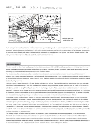 CON_TEXTOS

| GRÉCIA |

HASTAOGLOU, Vilma

Damascus, Danger’s plan
(source: Abdoulac 1982)

To the contrary, in Damascus his collaboration with Michel Ecochard, young architect charged with the restoration of the Islamic monuments in Syria since 1934, quite
paradoxically resulted in the opening up of the old core to traffic and the extraction of the monuments from their architectural setting.29 The Aleppo plan was adopted by
the municipality in 1931, but was never ratified. In Beirut the plan was implemented only in some sections of the ring road. The Damascus plan was approved in 1936
and implemented in its entirety in the 1950s, after Ecochard's crucial modernistic amendments.

Concluding remarks
The plans drawn for the cities of south-east Europe and the east Mediterranean between 1880 and 1930 reflect the prevalent planning and design views of the time,
opting for different and opposite, aesthetic models. They embodied both formal and artistic design elements to a lesser or greater degree: garden-suburbs, extensive
landscaping, civic centres and the three-dimensional design can be traced in all of them.
They also show how urban aesthetics was used as a vehicle to promote national ideals, as a means to achieve a more or less common goal. We can detect the
unrelenting effort to hasten modernisation and promote a new national unified urban physiognomy in all of them. Despite the different models they adopted, the plans for
the reconstruction of Thessaloniki and Smyrna, as well as those for Ankara, as the new capital of Turkey, were viewed as major issues of national importance by both the
Greek and Turkish governments.
Was there a politics of design favouring one or the other aesthetic model, and which was that? In general, Beaux-Arts formal designs proved much more powerful an
instrument than Sitte’s städtebaukunst, in those lands where the old city image was largely considered as part of an undesirable past –the Turkish rule for the Balkans
or the Ottoman period for the young Turkish Republic– and where the refashioning or rebuilding of cities was strongly connected to nationalistic and modernisation
objectives. In Thessaloniki, the new plan was hammered on tabula rasa, despite the fact that the 2/3 of the traditional city were spared by the fire (230 out of 350 ha), and
the formal design intended a clear break with the past by replacing the oriental multi-ethnic pattern with a functional layout. In the Near East, the Mandate authority was
more interested in introducing a European image in the traditional towns, as witnessed by the initial interventions in the historic core of Beirut.
Artistic design prevailed on fewer occasions, wherever the existing city was viewed as a valuable heritage to be protected and enhanced: the most prominent case
is that of Ljubljana where the search for a “national” architecture and city image was sought for in the continuity of urban forms, and was based on the city’s aesthetic
potential through the application of artistic design principles. Another equally interesting case is the fashioning of Ankara, which followed artistic ideas together with functional zoning, though it remains an exception for the Kemalist commitment to modernity. Yet, Plečnik and Jansen’s plans, drawn up in 1929, the very same year that the
CIAM was held in La Sarraz, rather signal the persistence and power of artistic design than its weakening vis-à-vis the dynamic rise of Modern Movement. The search
for modernity and the preservation of the inherited town are common elements in Jansen and the Dangers’ projects, where the old quarters are carefully spared from the
introduction of circulation and land use principles.
The choice of architects and design models also evidence the prevalence of political considerations in the commissioning of the task: For the reconstruction of
Thessaloniki, German architects were excluded as citizens of a war opponent country; instead Hébrard and Mawson were selected as members of the allied forces.
McLean’s planning activity in Jerusalem, Alexandria and Khartoum (Sudan) was inscribed within British colonial politics, while Danger’s plans for Beirut, Aleppo and
Damascus were commissioned by the French Mandate authorities. Mustafa Kemal’s political connections to Maréchal Lyautey brought Prost and the Danger brothers to
the reconstruction of Smyrna, while Turkey’s alliance with Germany dictated the choice of Jansen for the planning of Ankara.

 