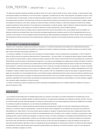 CON_TEXTOS

| ARGENTINA |

NOVICK, Alicia

Por detrás de las opciones compositivas se filtraban dos ideas de ciudad. Por un lado, una idea de ciudad “sin forma”, donde “el carácter” -en toda la acepción académica del término estaba a de la edificación y no de la forma urbana. La vegetación y los edificios eran las “notas” -hechos singulares- que signaban el conjunto, el ritmo
de la melodía urbana. En el polo opuesto, una idea de ciudad que apuntaba a restaurar los valores cívicos y comunitarios de una sociedad reencontrada, de una cité.
Los proyectos traducen posiciones. Chanourdie encarnó la idea de una ciudad de flujos circulatorios que se expandía como centro de producción y progreso. Jaeschké
fue el partidario de las ideas de un arte urbano, asociado con valores comunitarios, centrando su mirada en un radio céntrico pequeño a la manera de las “unidades
vecinales” propuestas por Henrici para Munich. En esos ejercicios de experimentación, las ideas de sociedad - objeto de reflexión en medios de reformadores, médicos
sociales, cientistas sociales- venían impresas en los modelos de referencia sin constituir explícitamente un tema de reflexión específico.
Finalmente los principios de Sitte y de la estética urbana en general proporcionaron insumos para justificar el nuevo rol que pretenden asumir los arquitectos –sin
abandonar la práctica de una profesión liberal; fueron instrumentos conceptuales esgrimidos para consolidar la posición de la SCA cuya legitimidad está aún por ser
construída. En ese contexto, se recurre al prestigio de autores internacionales aún desde interpretaciones contrapuestas. Asimismo, del texto “original” se seleccionan
intencionadamente los tópicos que permiten armar las argumentaciones. Legitimación y selección son los principales mecanismos que operan en torno de las traducciones.

El “arte urbano” y su derecho de ciudadanía.
Recién en 1914, “el arte edilicio” se definió como sinónimo de “arte público”, en un texto del norteamericano Howe hablando de la ciudades alemanas que fuera
reiteradamente citado desde esa fecha por los arquitectos y los ingenieros que iniciaban su militancia en esas ideas, en estrecha vinculación con las ideas de ciudad
jardín, donde se vehiculizan esos principios compositivos. 35
Las nociones se “estabilizan” en los años veinte, como se constata en la revista El Arquitecto, vocero de la tendencia de los neocoloniales. En 1925, el Proyecto Orgánico de 1925 ya reconoce con precisión las distinciones entre el “haussmanianismo ....de la gran manera” y los “preceptos del sistema irregular y pintoresco alemán,
que se sustenta en la obra de Horsfal –en apoyo a las teorías de Howard- publicado en 1904, proyecto de Viena de 1905”.36 En ese Plan elaborado por la Comisión de
Estética Edilicia (¿es preciso referirse a la denominación del organismo?), ya se precisa el valor pedagógico de la “estética” para la cohesión comunitaria. “El ideal de un
programa social superior es el que devolverá a las ciudades modernas la belleza perdida. Solo ciertos estados sociales provocaron la creación de los hermosos ejemplos del pasado”37. La definición misma del plan retoma textualmente a Unwin: “El plano de una ciudad es la expresión de una vida colectiva” y la ciudad, no solo debe
llenar una finalidad material de bienestar común sino invitar a sus habitantes a realizar un alto propósito”. Sus referencias son múltiples y heterogéneas pero el Civic Art
de Hegemann –editado en Estados Unidos de Norte América en 1922 y ya citado en 1924- fue, indudablemente la referencia más notable. Su capacidad de articular el
legado de la city beautiful, de la monumentalidad del barroco y de los trazados regulares norteamericanos permiten resolver muchos de los dilemas compositivos que se
presentaban a los técnicos locales. Sin embargo, los alcances del entonces denominado “arte cívico” era también recuperado en el ¿Que es el urbanismo? escrito por
arquitectos vanguardistas 38 en los años treinta, que presentaba una amplia gama de proyectos, ponderando sus valores estéticos, con breves comentarios, imágenes
-fotos, esquemas, gráficos, estadísticas- en formato de manual.
En síntesis, los alcances de nociones y conceptos que estuvieron atravesados de ambigüedades hacia 1910, ya estaban solidamente instalados en la cultura y el
léxico de los técnicos en 1920.

Notas de cierre
Las conclusiones de este análisis ponen de manifiesto algunos temas muy conocidos: que las ideas no se inscriben acríticamente en los distintos sitios, que son
reinterpretadas en función de realidades materiales, de desarrollo institucional, y de aquellos temas considerados como problemas en cada sitio. Asimismo, vimos que
los “modelos formales” reconocen dinámicas específicas, vinculadas con escritos eruditos y con los circuitos ampliados que vehiculizan las imágenes de los manuales
en la medida que la gráfica es resultado pero a su vez construye las representaciones dominantes.
Desde esa perspectiva, son un material relevante para examinar algunas de las dimensiones del “contexto” de la traducción. Específicamente en Buenos Aires,
mostramos un momento de “cambio de representaciones”, cuando aún se asocian el futuro metropolitano con los dispositivos de cuño parisino que condensan las
potencialidades de la “ciudad virtuosa”. En los inicios del siglo, algunos arquitectos se “apropiaron” de algunas ideas de arte urbano, utilizadas para formular críticas
al establishment, cuando la idea de país nuevo sin tradición fue vista alternativamente como una ventaja o como un problema. Ese dilema, se proyectó sobre la rígida
morfología que filtra y cambia el sentido de las propuestas. Un conjunto de “normas” y de “formas” que tradujeron a la morfología local experimentalmente, por medio
de proyectos. A través de ese trabajo simbólico, construían una nueva tabla de valores, buscaron consolidar su propio rol, posicionar la disciplina y sus instituciones.
Dicho de otro modo, esas ideas fueron reinvindicadas como enjeux de pouvoir, es decir como pieza de estrategias de un grupo de arquitectos que las utiliza como
instrumento de posicionamiento y legitimación, aunque con interpretaciones más que heterogeneas. En traducciones que “traicionan” el sentido de los textos originales.
Esa capacidad de “mezclar” ideas de distinto signo es propia de los países periféricos, pero también de un momento de transición, cuando en el clima optimista del
centenario, colisionaban el progreso y sus límites.

 