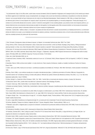 CON_TEXTOS

| ARGENTINA |

NOVICK, Alicia

Fue precisamente, luego, en los años veinte, cuando estas nociones de estética urbana se estabilizan imaginadas como reaseguros para la vida colectiva que matizan
los efectos negativos de la modernidad, aunque conceptualmente, se consagran como una de las dimensiones constitutivas (e imposibles de conciliar) del urbanismo
moderno. Las nociones también se fueron traduciendo de otro modo en las diferentes temporalidades. Desde mediados de 1960, Sitte y su tratado fueron figuras
de referencia para construir la nueva tradición de “proyecto urbano” que permitió a los arquitectos legitimar un renovado protagonismo. Treinta años después, en el
contexto de la controvertida década de los noventa, cuando el “urbanismo escenografico” de las ciudades globales -que pondera el valor de los espacios públicos- y la
intensa dinámica de las comunicaciones internacionales es objeto de interrogantes, los interrogantes sobre Sitte se asocian también con los procesos de exportación-importación, que buscan restituir la dimensión histórica de los nuevos modelos de la globalización.
Finalmente, “Camillo Sitte”, “estética urbana” y “circulación”, las palabras del título del seminario no aluden exclusivamente a un tratadista decimonónico, a la dimensión
artística del diseño de la ciudad, a una modalidad de transmisión de saberes y prácticas. A esta altura se presenta como un haz de nudos problemáticos para reflexionar
sobre los complejos procesos de construcción del conocimiento.

1 Ortiz, Fernando, Contrapunteo cubano del tabaco el azúcar, La Habana, La universidad Central de las villas, 1963 (1ª ed. 1940).
2 King, Anthony (1976), Colonial urban development: culture, Social power and environment, London ans Boston, Routlege y King, Anthony, “Writing transnational
planning histories”, en Nasr, Joe y Volait, Mercedes (2003), Urbanism imported or exported?. Native aspirations and foreign plans,Wiley-Academy, Chichester.
3 Entre otros, cfr. los textos de los eventos de Itamontes (1994) Origens das Politicas Urbanas Modernas: Empréstimos e Traducoes. Seminaire org. IPPUR-UFRJ,
ANPUR, CNPq, CSU-CNRS. Itamontes, Minas Gerais, Brasil. 29 August - 2 September; Vaquerias (1996) Programa Internacional de Investigaciones sobre el campo
urbano. PIR-Villes-CNRS; IAA, CURDIUR, Vaquerías, Provincia de Córdoba, 17-20 October.
4 Nasr, Joe y Volait, Mercedes (2003), op. cit.
5 Craserman-Collins, Christiane (1995), “Intercambios urbanos en el cono sur: Le Corbusier (1929) y Werner Hegemann (1931) en Argentina”, in ARQ Nº 31, Santiago
de Chile.
6 Szambien, Werner (1995) La fortune des modèles”. in Lortie, André (ed.), Paris s´exporte. Architecture, modèle ou modelès d´architecture, Pavilion de l´Arsenal,
Picard, Paris.
7 Cohen. Jean-Louis (1995), Scénes de la vie future, L´architecture européene et la tentation de l´Amérique. 1893-1960, Flammarion, Centre Canadien d´Architecture,
1995.
8 Bordieu, Pierre (1989), « Les conditions sociales de la circulation internationale des idées », Conférence prononcée le 30 octobre 1989 pour l’inauguration du
Frankreich-Zentrum de l’université de Fribourg. Ce texte a été publié en 1990 dans les Cahiers d’histoire des littératures romanes (14e année, 1-2, p.1-10). http://www.
espacesse.org/bourdieu-1.php (1/10/2004).
9 Collins, George R. y Craserman-Collins Christiane. (1980, 1ºed. 1965)., Camillo Sitte y el nacimiento del urbanismo moderno, Gustavo Gili, Barcelona.
10 Wierczorek, Daniel (1981), Camillo Sitte et les débuts de l´urbanisme moderne, Pierre Mardaga, Bruxelles.
11 Zucconi, Guido (org, 1992), Camillo Sitte e i suoi interpreti, Milão, FrancoAngeli, 1992.
12 Monteiro de Andrade, Roberto, “Camillo Sitte, Camille Martin e Saturnino de Britto: traduçoes e transferencias dee idéas urbanísticas”; Seminario Itamontes,
Origens...op. cit.
13 Un contexto del período en la compilación de Lobato, Mirta, El progreso, la modernización y sus límites (1880-1916)”, Sudamericana, Buenos Aires. Cfr, también:
Terán, Oscar (2000), Vida intelectual en el Buenos Aires fin –de –siglo (1880-1910). Derivas de la “cultura científica, Fondo de cultura económica, Buenos Aires.
14 Halperín Donghi, Tulio, “ Una ciudad entra en el siglo XX“ , en Gutman, Margarita, Reese, Thomas (editores, 1999), Buenos Aires 1910, El imaginario para una gran
Capital, Eudeba, Buenos Aires.
15 Liernur, Jorge (2002), Arquitectura en la Argentina del siglo XX. La construcción de la modernidad, Fondo de Cultura Económica, Buenos Aires.
16 Gutman, Margarita, “Espejos en el tiempo: Imágenes del futuro”, Gutman, Margarita y Reese, Thomas (editores, 1999), op. cit.
17 Malosetti, Laura (2001), Imágenes para un proyecto de civilización. Condiciones de la producción artística en Buenos Aires (1876-1896), Fondo de cultura económica, Buenos Aires.
18 Publicadas en Schiaffino, Eduardo (1927), Urbanización en Buenos Aires, Manuel Gleitzer Editor, Buenos Aires.
19 Favelukes, Graciela (2001), “Mirar y dibujar la ciudad”, Crítica IAA, Nª 123, Buenos Aires; Novick, Alicia (2001), La figura del técnico y la imagen del plan. Los
orígenes del urbanismo en la Argentina, Udesa, Buenos Aires.
20 Gorelik, Adrián (1998), La grilla y el parque. Espacio público y cultura urbana en Buenos Aires, 1887-1936, Universidad Nacional de Quilmes, 1998.
21 Morales, C.M, “Estudio Topográfico y edilicio de la Ciudad de Buenos Aires”, Censo de la Capital Federal del 18 de septiembre de 1904, Compañía Sudamericana de
Billetes de Banco, Buenos Aires, 1906, p.403. Ver también contrastes entre Morales, C.M.(1898) “Algunos datos relativos al trazado general del Municipio”, en Anales
de la Sociedad Científica Argentina (ASCA), T. XLVI. y Morales, C.M., “Las mejoras edilicias de Buenos Aires”, Memoria presentada al II Congreso Latinoamericano,
Montevideo, ASCA No. 51, 1901.
22 Entre otros, Tartarini, Jorge, “El Plan Bouvard para Buenos Aires (1907-1911). Algunos antecedentes”, ANALES N° 27-28, IAA-FADU-UBA, Buenos Aires, 1997.

 