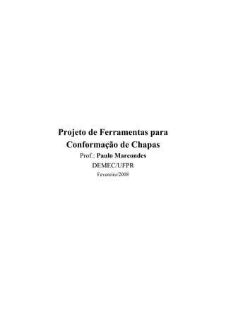 Projeto de Ferramentas para
Conformação de Chapas
Prof.: Paulo Marcondes
DEMEC/UFPR
Fevereiro/2008
 