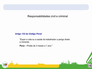 Responsabilidades cívil e criminal
Artigo 132 do Código Penal
"Expor a vida ou a saúde do trabalhador a perigo direto
e iminente.
Pena – Prisão de 3 meses a 1 ano."
 
