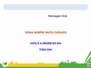 TENHA SEMPRE MUITO CUIDADO!
Mensagem final
ESTA É A ORDEM DO DIA
TODO DIA!
 